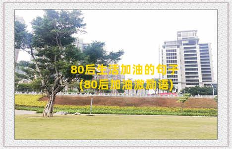 80后生活加油的句子(80后加油激励语)